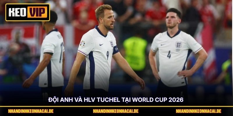 Đội Anh và HLV Tuchel tại World Cup 2026