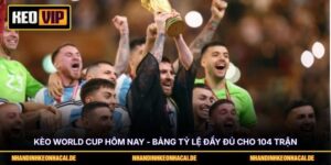 Kèo World Cup Hôm Nay - Bảng Tỷ Lệ Đầy Đủ Cho 104 Trận