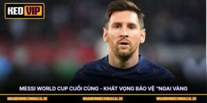 Messi World Cup Cuối Cùng - Khát Vọng Bảo Vệ “Ngai Vàng”
