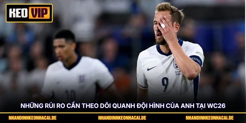 Những rủi ro cần theo dõi quanh đội hình của Anh tại WC26